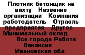 Плотник-бетонщик на вахту › Название организации ­ Компания-работодатель › Отрасль предприятия ­ Другое › Минимальный оклад ­ 50 000 - Все города Работа » Вакансии   . Ивановская обл.